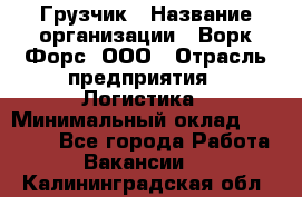 Грузчик › Название организации ­ Ворк Форс, ООО › Отрасль предприятия ­ Логистика › Минимальный оклад ­ 35 000 - Все города Работа » Вакансии   . Калининградская обл.